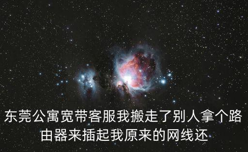 東莞公寓寬帶客服我搬走了別人拿個路由器來插起我原來的網線還