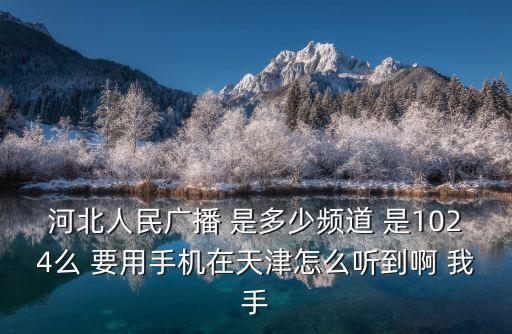 河北人民廣播 是多少頻道 是1024么 要用手機(jī)在天津怎么聽(tīng)到啊 我手