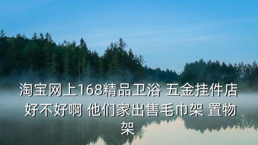淘寶網上168精品衛浴 五金掛件店 好不好啊 他們家出售毛巾架 置物架