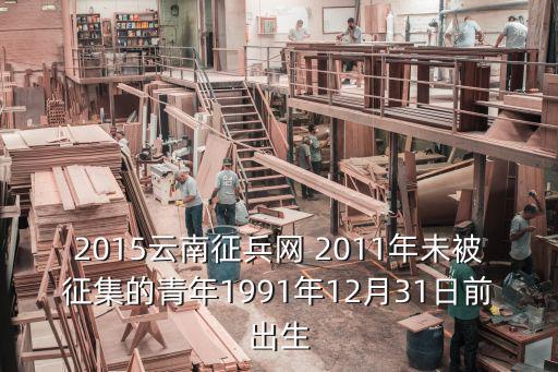 2015云南征兵網(wǎng) 2011年未被征集的青年1991年12月31日前出生