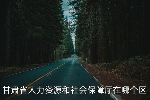 甘肅省人力資源和社會保障廳在哪個區(qū)