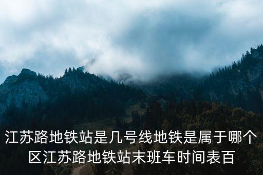 江蘇路地鐵站是幾號線地鐵是屬于哪個區江蘇路地鐵站末班車時間表百