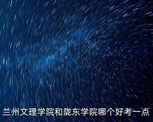 蘭州文理學院和隴東學院哪個好考一點