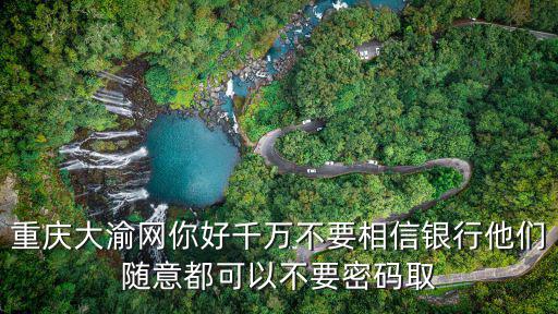 重慶大渝網，重慶大渝網你好千萬不要相信銀行他們隨意都可以不要密碼取