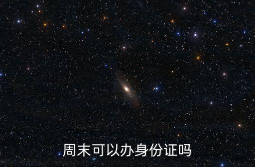 周末能辦身份證嗎，周末可以辦身份證嗎