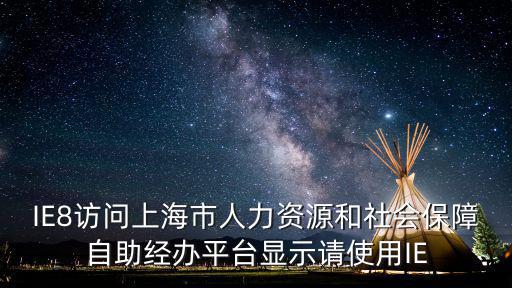 上海自助經(jīng)辦，IE8訪問上海市人力資源和社會(huì)保障自助經(jīng)辦平臺(tái)顯示請(qǐng)使用IE