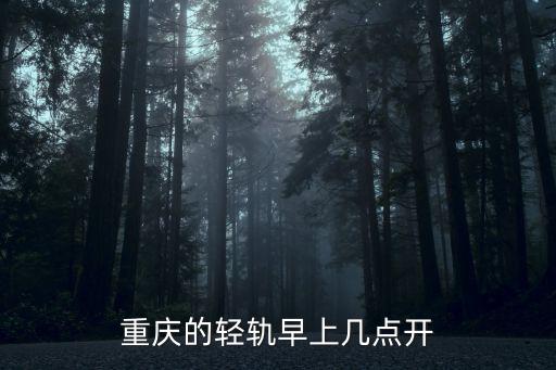 重慶輕軌幾點開班，重慶的輕軌早上幾點開