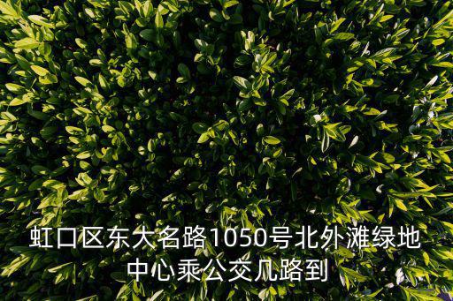 虹口區(qū)東大名路1050號北外灘綠地中心乘公交幾路到