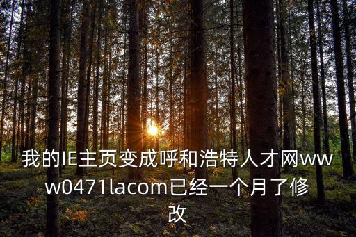 呼和浩特人才網(wǎng)，我的IE主頁(yè)變成呼和浩特人才網(wǎng)www0471lacom已經(jīng)一個(gè)月了修改