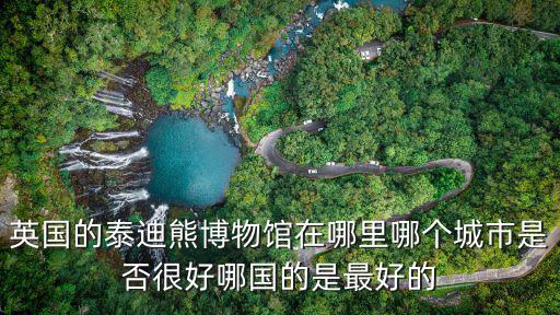 泰迪熊博物館，英國的泰迪熊博物館在哪里哪個城市是否很好哪國的是最好的