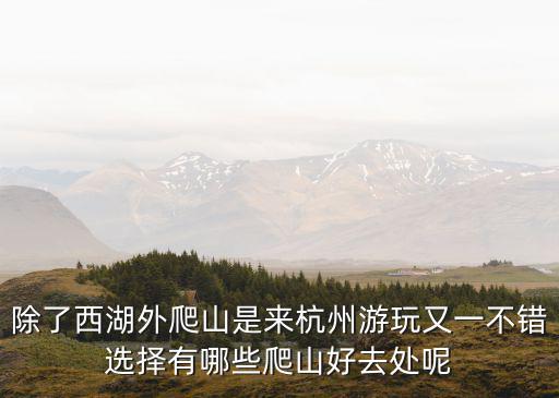 除了西湖外爬山是來杭州游玩又一不錯選擇有哪些爬山好去處呢