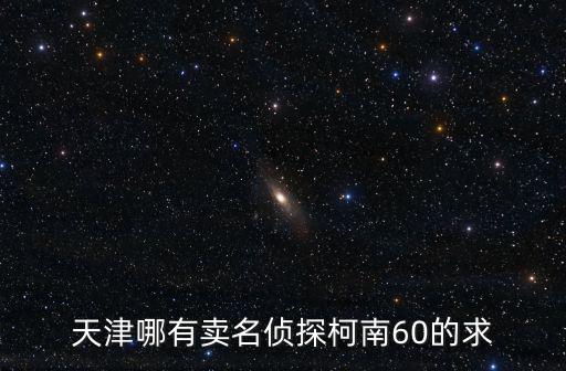 天津哪有賣名偵探柯南60的求