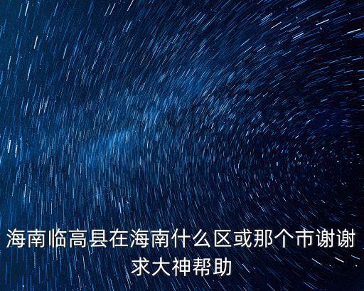 海南省臨高縣，海南臨高縣在海南什么區(qū)或那個市謝謝求大神幫助