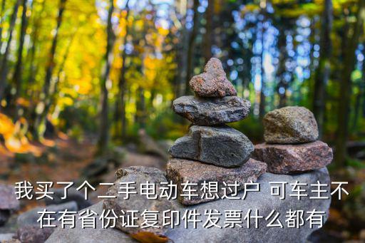 我買了個二手電動車想過戶 可車主不在有省份證復(fù)印件發(fā)票什么都有
