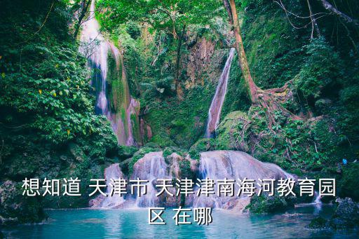 想知道 天津市 天津津南海河教育園區(qū) 在哪