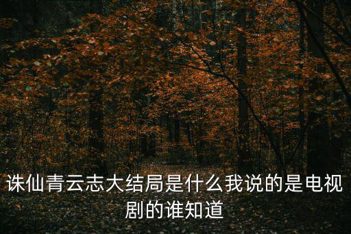 青云志大結局，誅仙青云志共多少集大結局