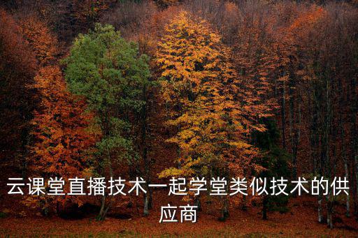 云課堂直播技術(shù)一起學(xué)堂類似技術(shù)的供應(yīng)商