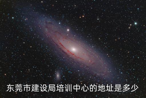 東莞市住建局，東莞市建設局培訓中心的地址是多少