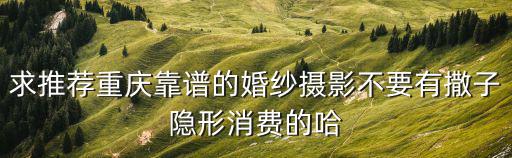 求推薦重慶靠譜的婚紗攝影不要有撒子隱形消費的哈