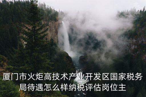 廈門市火炬高技術產(chǎn)業(yè)開發(fā)區(qū)國家稅務局待遇怎么樣納稅評估崗位主