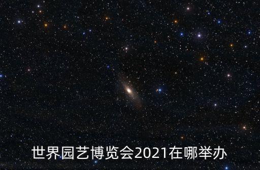 世界園藝博覽會2021在哪舉辦