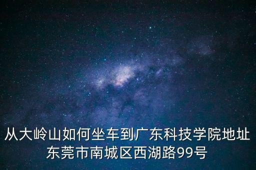 從大嶺山如何坐車到廣東科技學院地址東莞市南城區(qū)西湖路99號