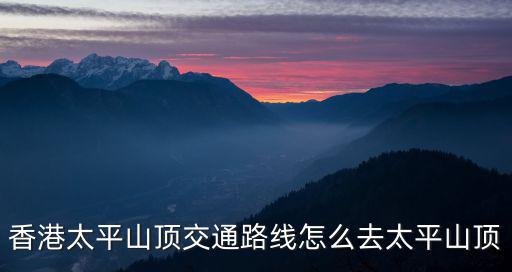 香港太平山頂交通路線怎么去太平山頂