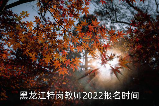 黑龍江特崗教師2022報(bào)名時(shí)間