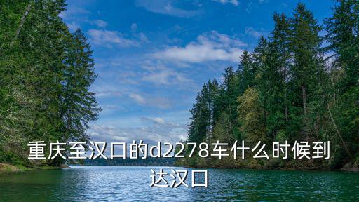 重慶至漢口的d2278車什么時候到達漢囗