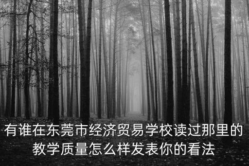 有誰在東莞市經濟貿易學校讀過那里的教學質量怎么樣發表你的看法