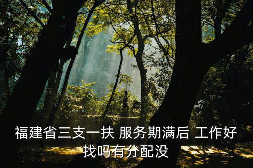 福建省三支一扶 服務期滿后 工作好找嗎有分配沒