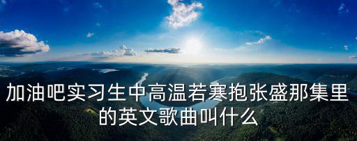 加油吧實習生中高溫若寒抱張盛那集里的英文歌曲叫什么