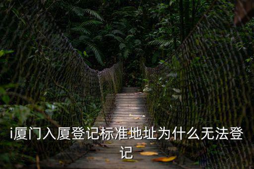 i廈門入廈登記標(biāo)準(zhǔn)地址為什么無法登記