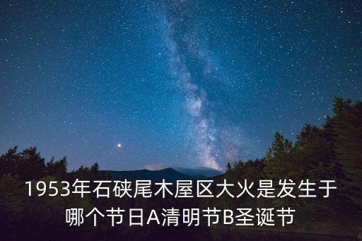 1953年石硤尾木屋區大火是發生于哪個節日A清明節B圣誕節