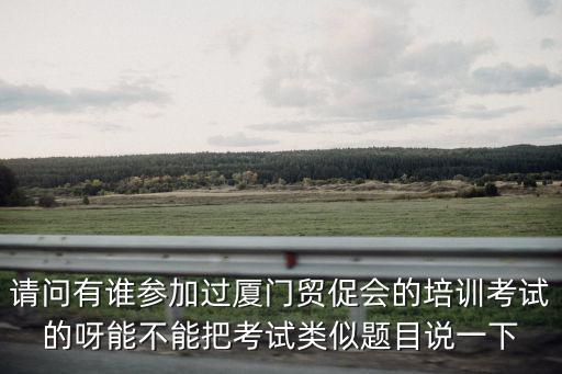 請問有誰參加過廈門貿促會的培訓考試的呀能不能把考試類似題目說一下