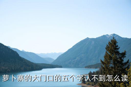 蘿卜寨，蘿卜寨的大門口的五個字認不到怎么讀