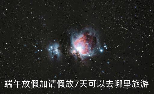 端午放假加請假放7天可以去哪里旅游