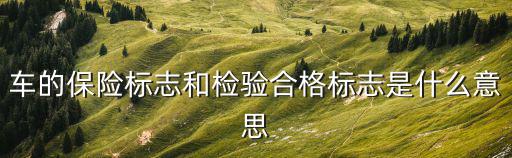 車的保險標(biāo)志和檢驗合格標(biāo)志是什么意思