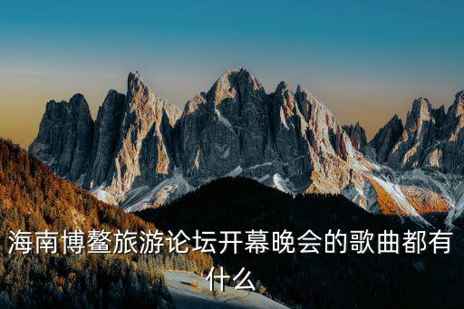 海南旅游論壇，海南博鰲旅游論壇開幕晚會的歌曲都有什么