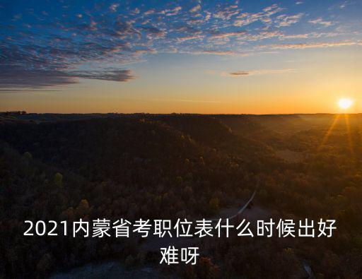 內(nèi)蒙古省考職位表，內(nèi)蒙古公務(wù)員職位表出來(lái)了嗎什么時(shí)間報(bào)名