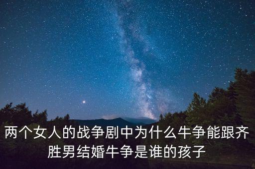 兩個女人的戰爭劇中為什么牛爭能跟齊勝男結婚牛爭是誰的孩子