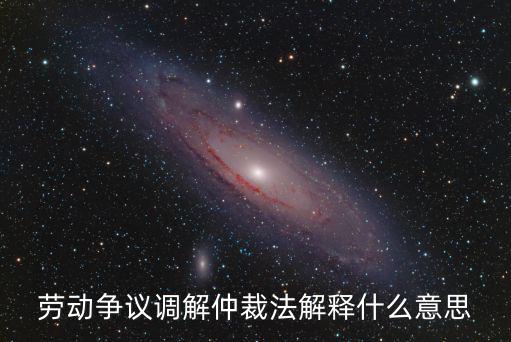 勞動爭議調解仲裁法解釋什么意思