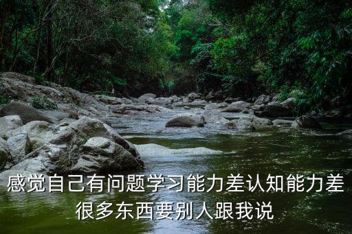 感覺自己有問題學習能力差認知能力差很多東西要別人跟我說