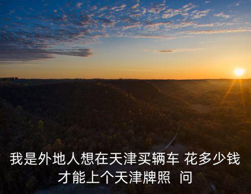 我是外地人想在天津買輛車 花多少錢才能上個(gè)天津牌照  問