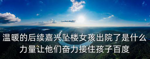 溫暖的后續嘉興墜樓女孩出院了是什么力量讓他們奮力接住孩子百度