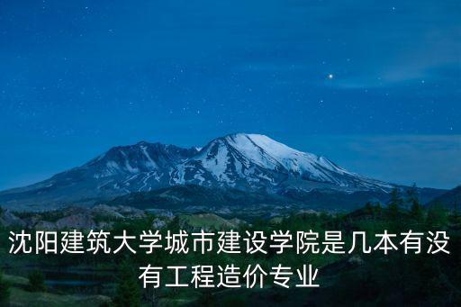沈陽建筑大學城市建設學院是幾本有沒有工程造價專業