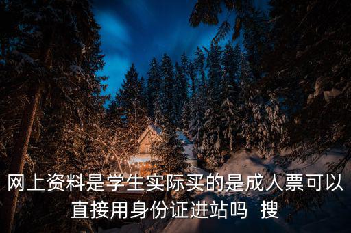 學生票可以直接刷身份證進站嗎，網上資料是學生實際買的是成人票可以直接用身份證進站嗎  搜