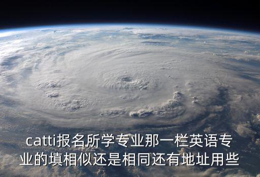 catti報名所學專業那一欄英語專業的填相似還是相同還有地址用些