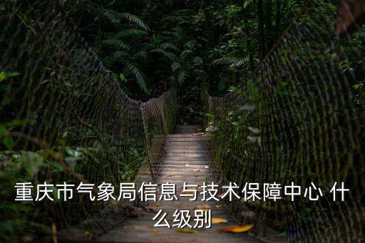 重慶市氣象局信息與技術(shù)保障中心 什么級(jí)別