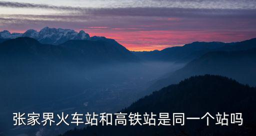 張家界火車站和高鐵站是同一個站嗎